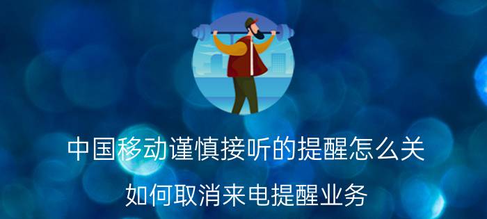 中国移动谨慎接听的提醒怎么关 如何取消来电提醒业务？